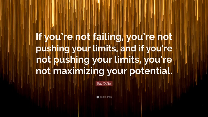 Ray Dalio Quote: “If you’re not failing, you’re not pushing your limits, and if you’re not pushing your limits, you’re not maximizing your potential.”