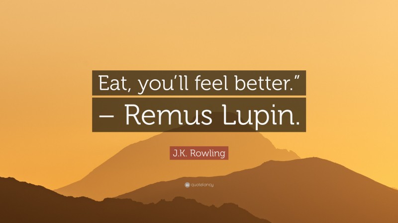 J.K. Rowling Quote: “Eat, you’ll feel better.” – Remus Lupin.”