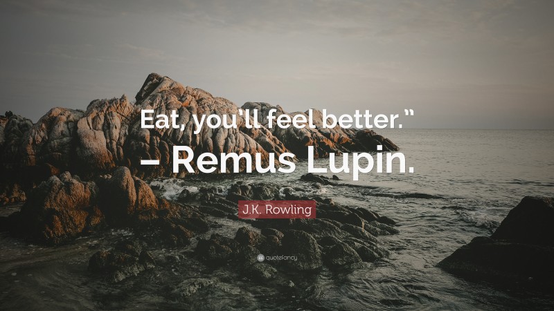 J.K. Rowling Quote: “Eat, you’ll feel better.” – Remus Lupin.”