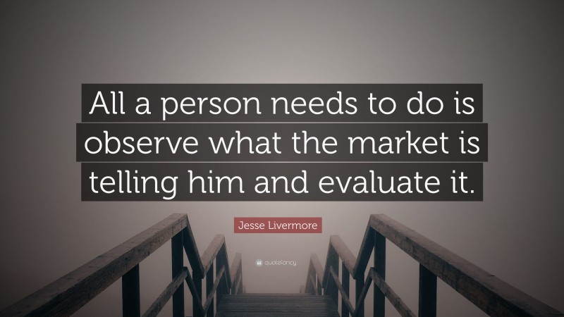 Jesse Livermore Quote: “All a person needs to do is observe what the market is telling him and evaluate it.”