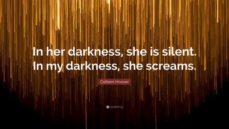 Colleen Hoover Quote: “In her darkness, she is silent. In my darkness, she screams.”