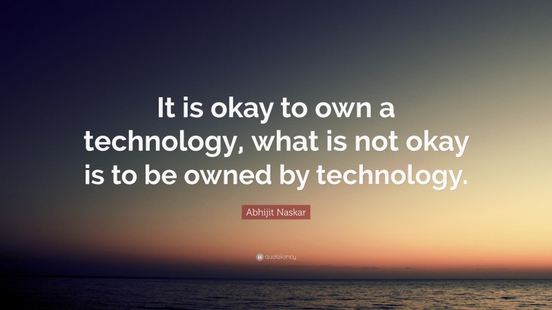 Abhijit Naskar Quote: “It is okay to own a technology, what is not okay is to be owned by technology.”