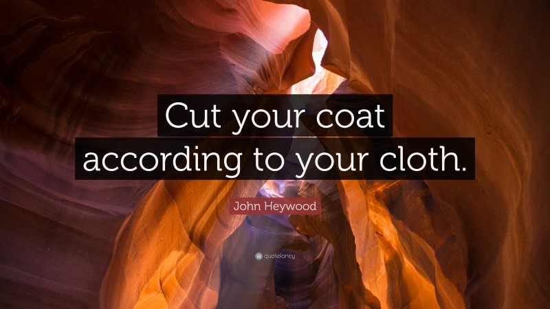John Heywood Quote: “Cut your coat according to your cloth.”