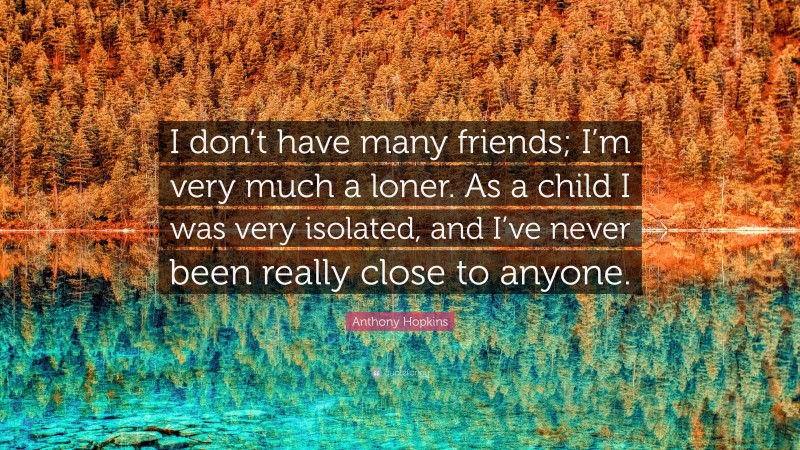 Anthony Hopkins Quote: “I don’t have many friends; I’m very much a loner. As a child I was very isolated, and I’ve never been really close to anyone.”