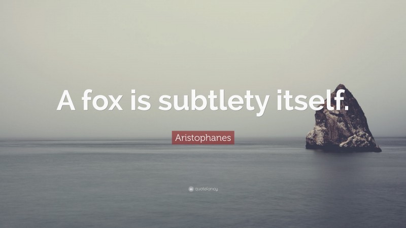 Aristophanes Quote: “A fox is subtlety itself.”