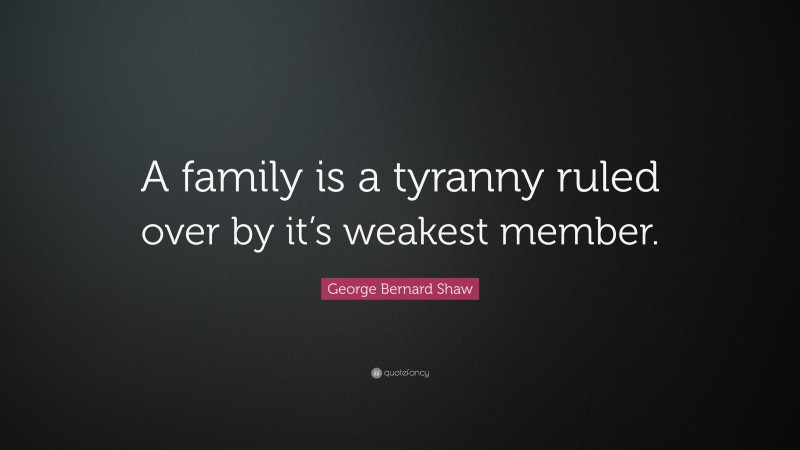 George Bernard Shaw Quote: “A family is a tyranny ruled over by it’s weakest member.”