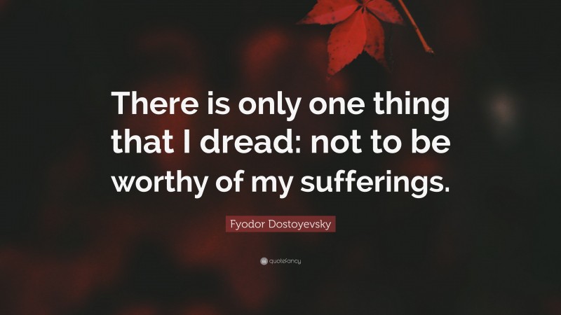 Fyodor Dostoyevsky Quote: “There is only one thing that I dread: not to be worthy of my sufferings.”