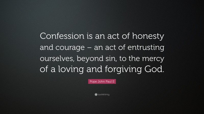 Pope John Paul II Quote: “Confession is an act of honesty and courage – an act of entrusting ourselves, beyond sin, to the mercy of a loving and forgiving God.”
