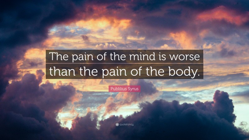 Publilius Syrus Quote: “The pain of the mind is worse than the pain of the body.”