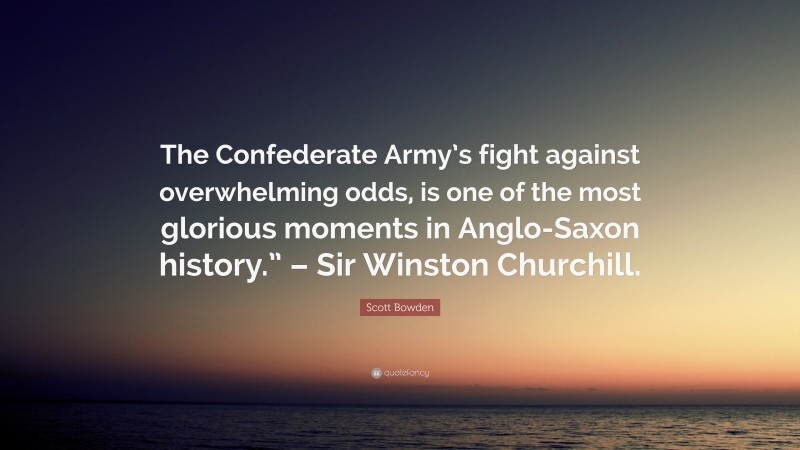 Scott Bowden Quote: “The Confederate Army’s fight against overwhelming odds, is one of the most glorious moments in Anglo-Saxon history.” – Sir Winston Churchill.”