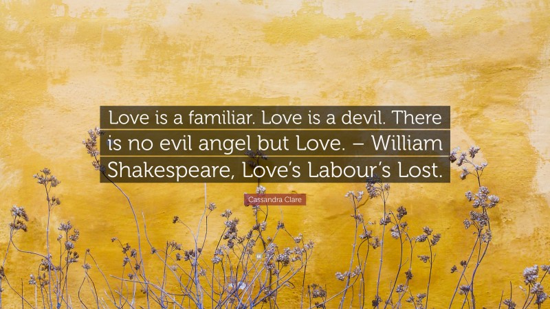 Cassandra Clare Quote: “Love is a familiar. Love is a devil. There is no evil angel but Love. – William Shakespeare, Love’s Labour’s Lost.”