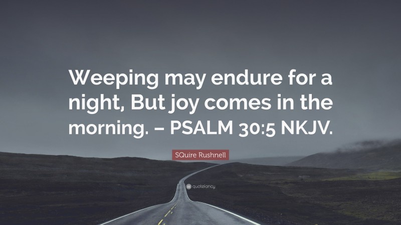 SQuire Rushnell Quote: “Weeping may endure for a night, But joy comes in the morning. – PSALM 30:5 NKJV.”
