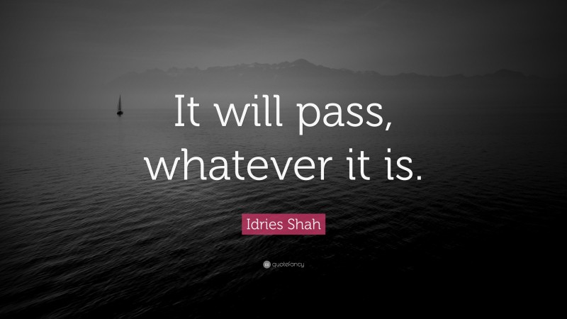 Idries Shah Quote: “It will pass, whatever it is.”