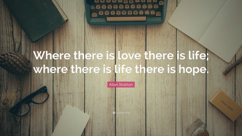 Allan Stratton Quote: “Where there is love there is life; where there is life there is hope.”