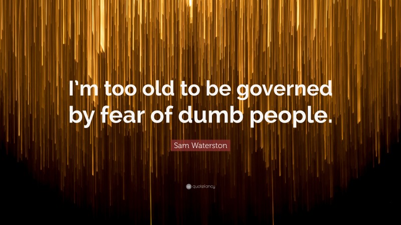 Sam Waterston Quote: “I’m too old to be governed by fear of dumb people.”