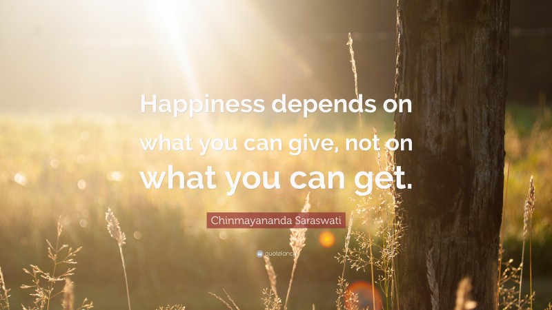 Chinmayananda Saraswati Quote: “Happiness depends on what you can give, not on what you can get.”