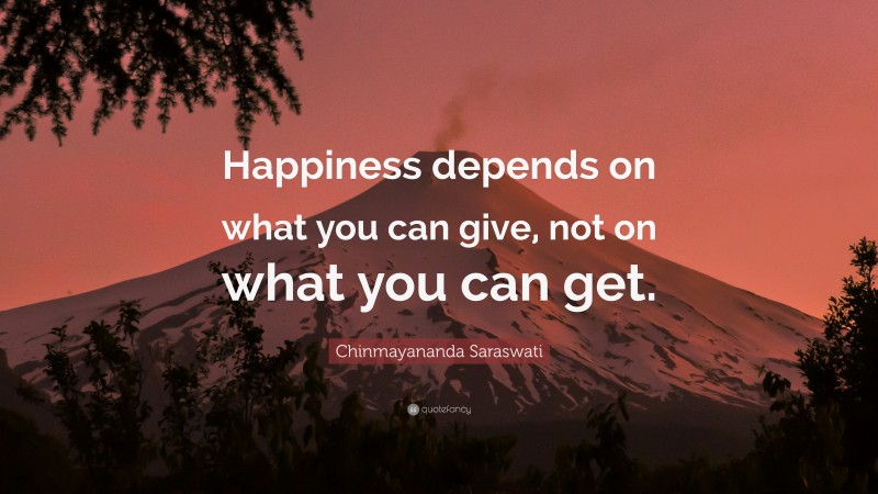 Chinmayananda Saraswati Quote: “Happiness depends on what you can give, not on what you can get.”