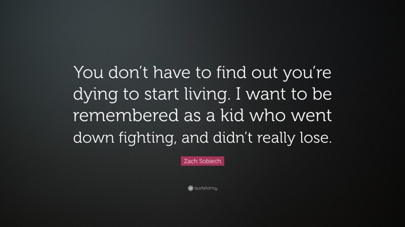 Zach Sobiech Quote: “You don’t have to find out you’re dying to start living. I want to be remembered as a kid who went down fighting, and didn’t really lose.”