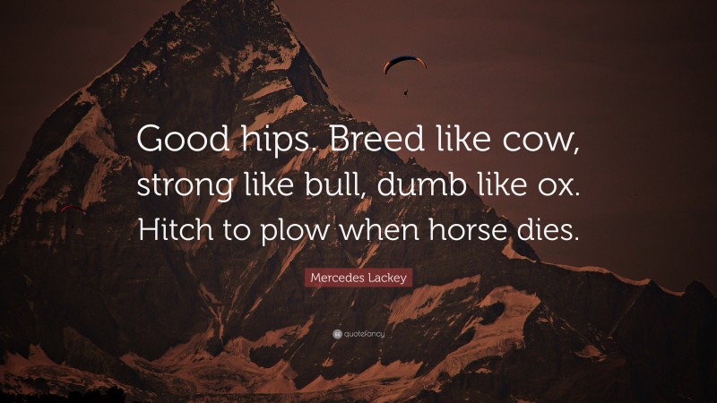 Mercedes Lackey Quote: “Good hips. Breed like cow, strong like bull, dumb like ox. Hitch to plow when horse dies.”