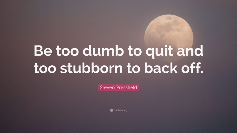 Steven Pressfield Quote: “Be too dumb to quit and too stubborn to back off.”
