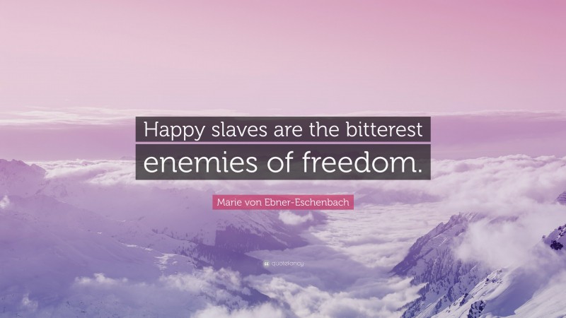 Marie von Ebner-Eschenbach Quote: “Happy slaves are the bitterest enemies of freedom.”