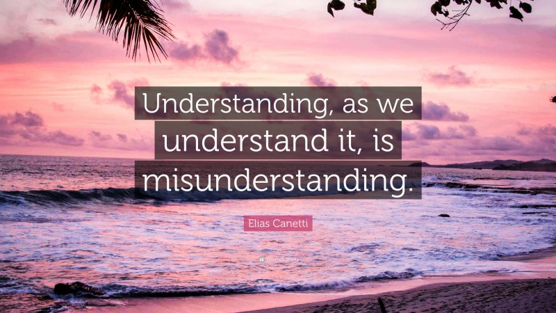 Elias Canetti Quote: “Understanding, as we understand it, is misunderstanding.”