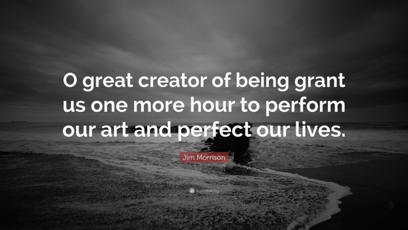 Jim Morrison Quote: “O great creator of being grant us one more hour to perform our art and perfect our lives.”