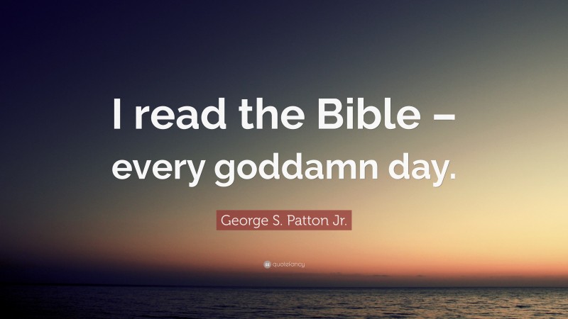 George S. Patton Jr. Quote: “I read the Bible – every goddamn day.”
