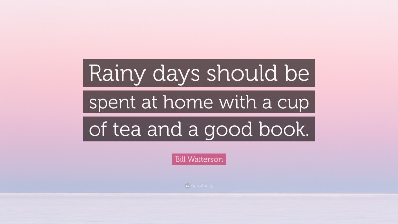 Bill Watterson Quote: “Rainy days should be spent at home with a cup of tea and a good book.”