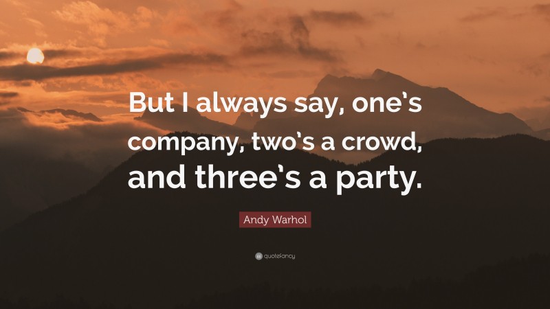 Andy Warhol Quote: “But I always say, one’s company, two’s a crowd, and three’s a party.”