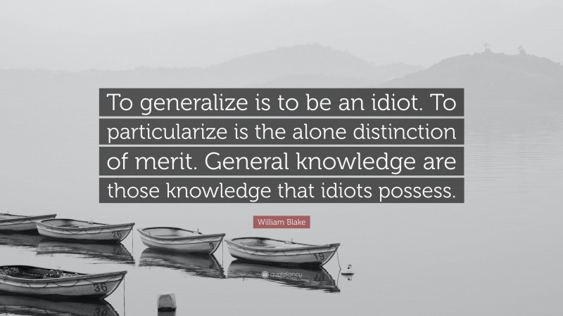 William Blake Quote: “To generalize is to be an idiot. To particularize is the alone distinction of merit. General knowledge are those knowledge that idiots possess.”