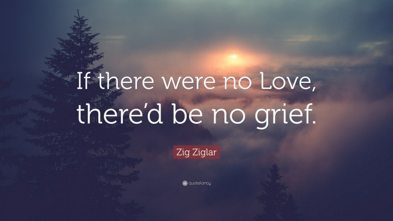 Zig Ziglar Quote: “If there were no Love, there’d be no grief.”