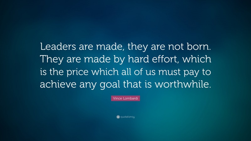 Vince Lombardi Quote: “Leaders are made, they are not born. They are made by hard effort, which is the price which all of us must pay to achieve any goal that is worthwhile.”