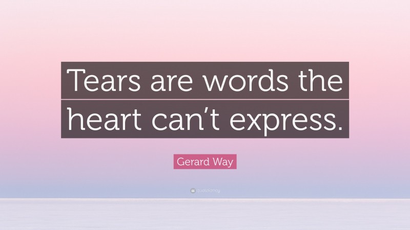 Gerard Way Quote: “Tears are words the heart can’t express.”