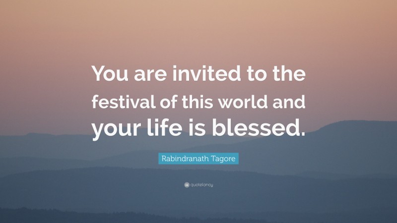 Rabindranath Tagore Quote: “You are invited to the festival of this world and your life is blessed.”