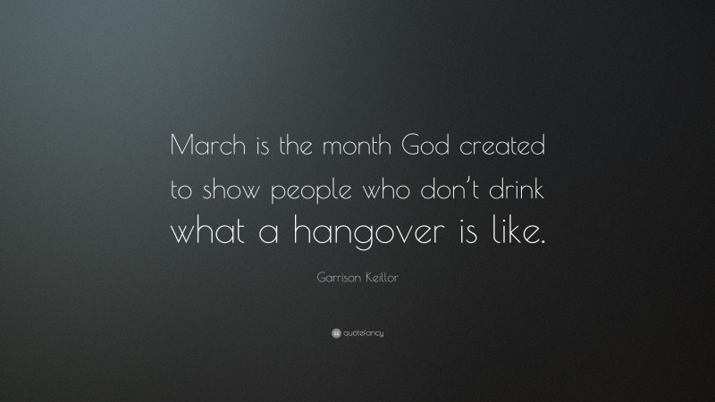 Garrison Keillor Quote: “March is the month God created to show people who don’t drink what a hangover is like.”