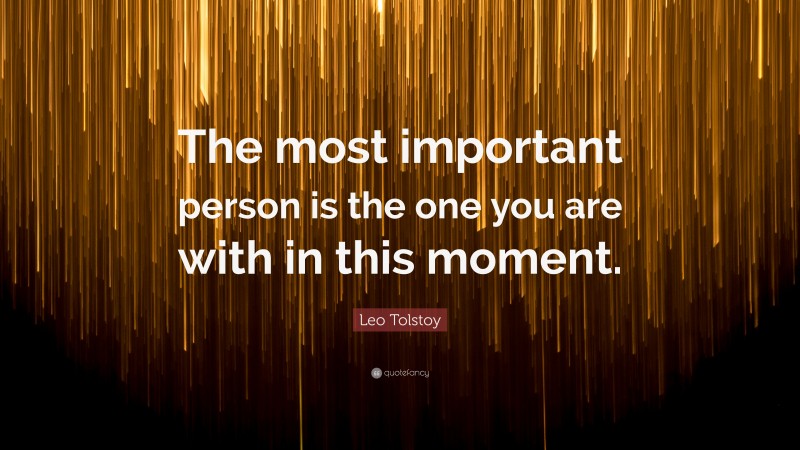 Leo Tolstoy Quote: “The most important person is the one you are with in this moment.”