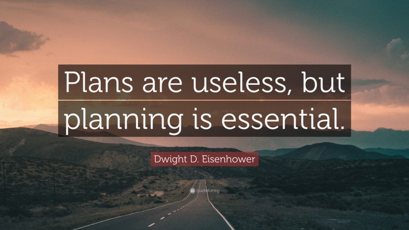 Dwight D. Eisenhower Quote: “Plans are useless, but planning is essential.”