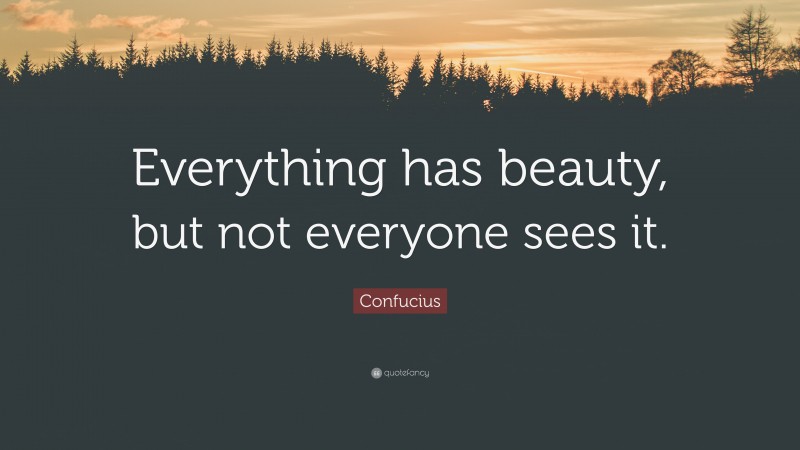 Confucius Quote: “Everything has beauty, but not everyone sees it.”