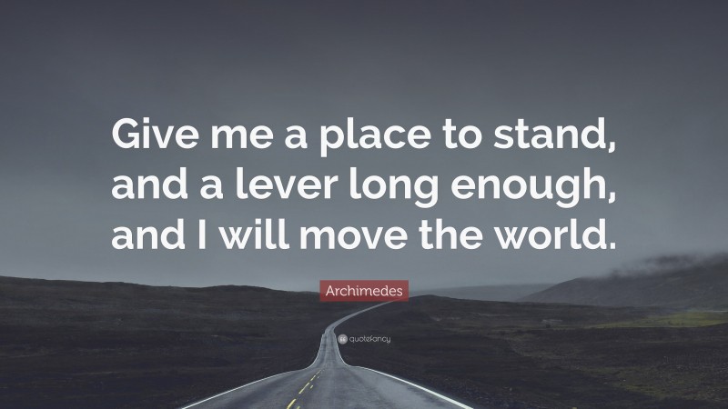 Archimedes Quote: “Give me a place to stand, and a lever long enough, and I will move the world.”