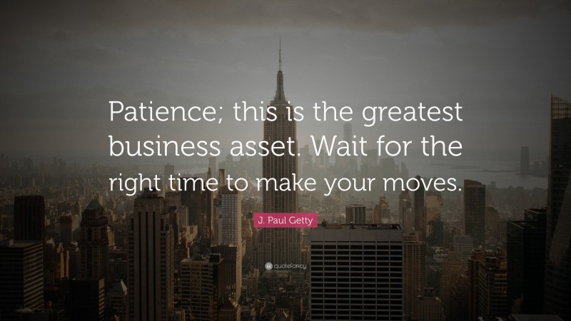 J. Paul Getty Quote: “Patience; this is the greatest business asset. Wait for the right time to make your moves.”