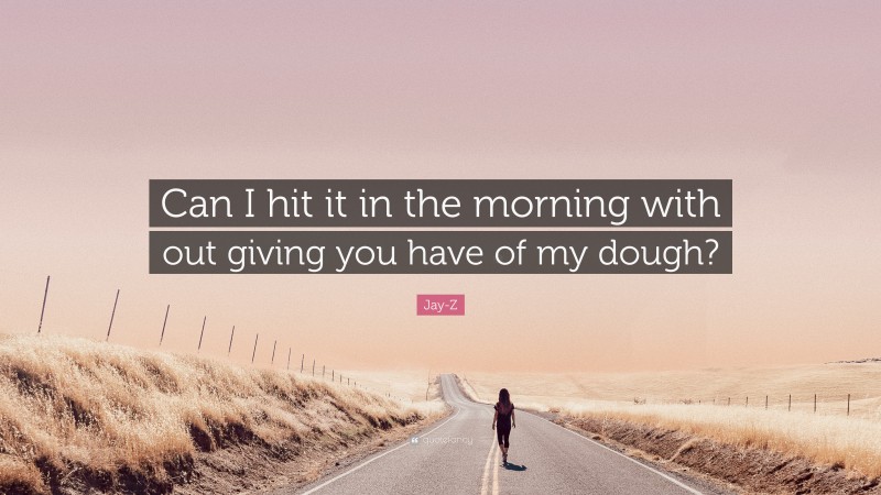 Jay-Z Quote: “Can I hit it in the morning with out giving you have of my dough?”