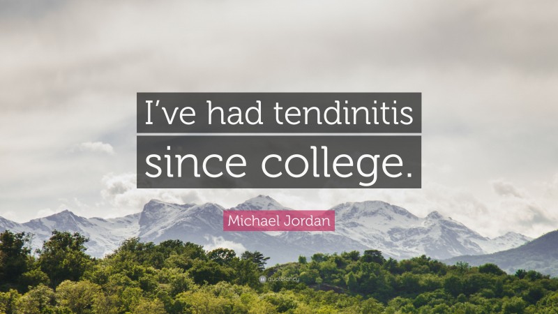 Michael Jordan Quote: “I’ve had tendinitis since college.”