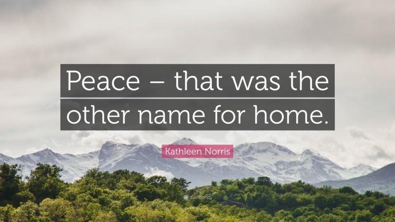 Kathleen Norris Quote: “Peace – that was the other name for home.”
