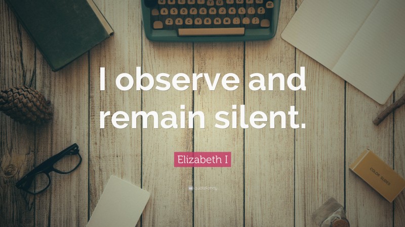 Elizabeth I Quote: “I observe and remain silent.”