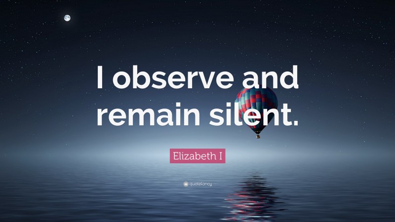 Elizabeth I Quote: “I observe and remain silent.”