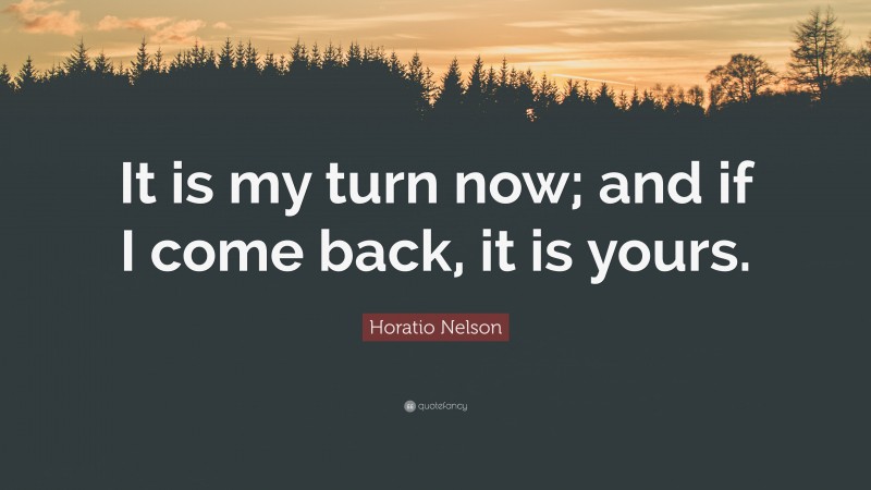 Horatio Nelson Quote: “It is my turn now; and if I come back, it is yours.”