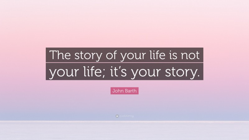 John Barth Quote: “The story of your life is not your life; it’s your story.”