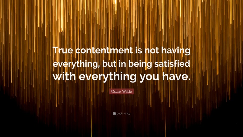 Oscar Wilde Quote: “True contentment is not having everything, but in being satisfied with everything you have.”