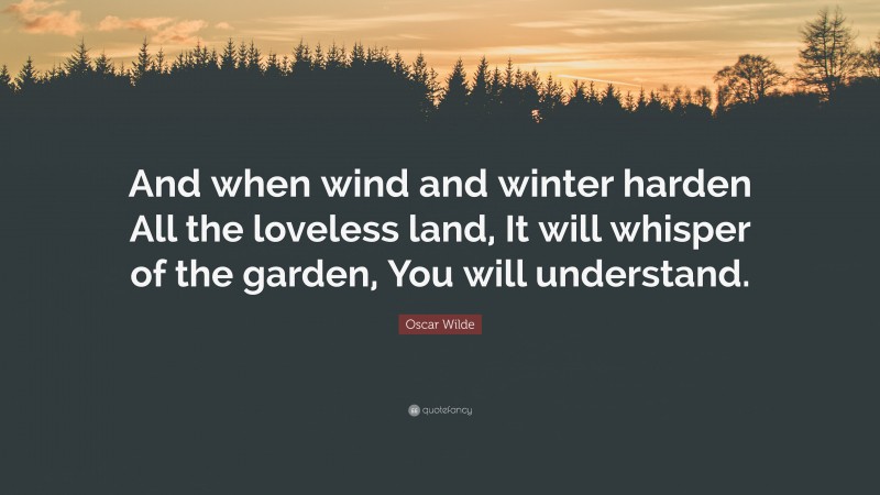 Oscar Wilde Quote: “And when wind and winter harden All the loveless land, It will whisper of the garden, You will understand.”